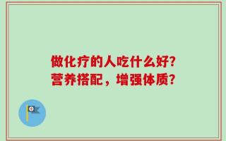 做化疗的人吃什么好？营养搭配，增强体质？