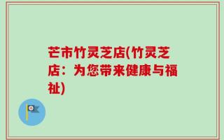 芒市竹灵芝店(竹灵芝店：为您带来健康与福祉)