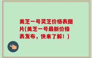 美芝一号灵芝价格表图片(美芝一号最新价格表发布，快来了解！)
