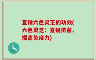直销六色灵芝的功效(六色灵芝：直销抗菌、提高免疫力)