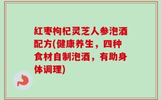 红枣枸杞灵芝人参泡酒配方(健康养生，四种食材自制泡酒，有助身体调理)