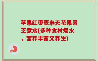 苹果红枣薏米无花果灵芝煮水(多种食材煮水，营养丰富又养生)