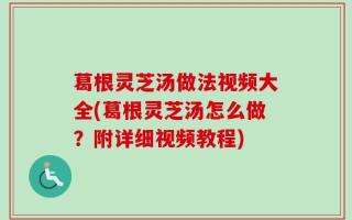 葛根灵芝汤做法视频大全(葛根灵芝汤怎么做？附详细视频教程)