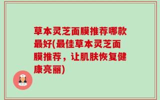 草本灵芝面膜推荐哪款最好(最佳草本灵芝面膜推荐，让肌肤恢复健康亮丽)