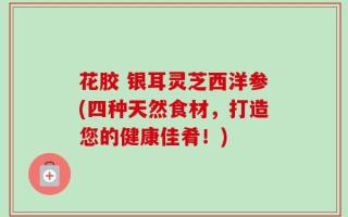 花胶 银耳灵芝西洋参(四种天然食材，打造您的健康佳肴！)