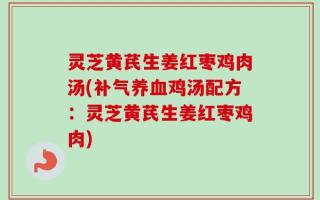 灵芝黄芪生姜红枣鸡肉汤(补气养血鸡汤配方：灵芝黄芪生姜红枣鸡肉)