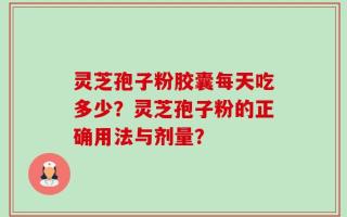 灵芝孢子粉胶囊每天吃多少？灵芝孢子粉的正确用法与剂量？