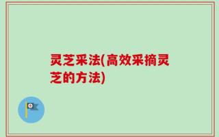 灵芝采法(高效采摘灵芝的方法)