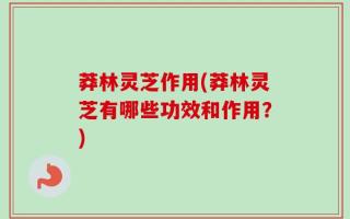 莽林灵芝作用(莽林灵芝有哪些功效和作用？)