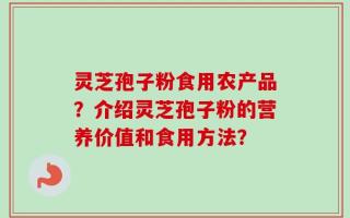 灵芝孢子粉食用农产品？介绍灵芝孢子粉的营养价值和食用方法？