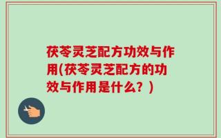 茯苓灵芝配方功效与作用(茯苓灵芝配方的功效与作用是什么？)