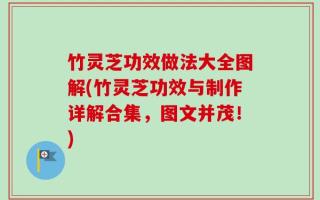 竹灵芝功效做法大全图解(竹灵芝功效与制作详解合集，图文并茂！)