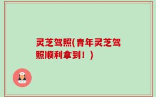 灵芝驾照(青年灵芝驾照顺利拿到！)