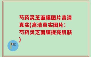 芍药灵芝面膜图片高清真实(高清真实图片：芍药灵芝面膜提亮肌肤)