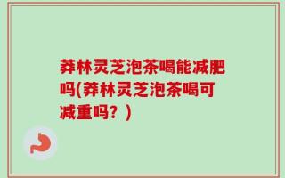 莽林灵芝泡茶喝能减肥吗(莽林灵芝泡茶喝可减重吗？)
