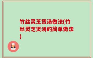 竹丝灵芝煲汤做法(竹丝灵芝煲汤的简单做法)