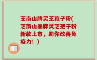 芝南山牌灵芝孢子粉(芝南山品牌灵芝孢子粉新款上市，助你改善免疫力！)