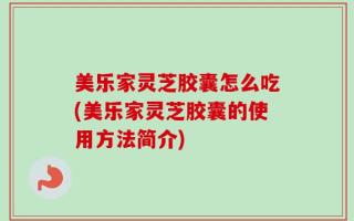 美乐家灵芝胶囊怎么吃(美乐家灵芝胶囊的使用方法简介)