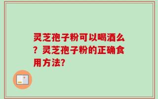灵芝孢子粉可以喝酒么？灵芝孢子粉的正确食用方法？
