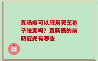 直肠癌可以服用灵芝孢子胶囊吗？直肠癌的前期症兆有哪些