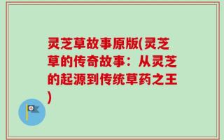 灵芝草故事原版(灵芝草的传奇故事：从灵芝的起源到传统草药之王)