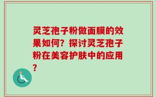 灵芝孢子粉做面膜的效果如何？探讨灵芝孢子粉在美容护肤中的应用？