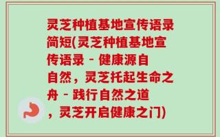 灵芝种植基地宣传语录简短(灵芝种植基地宣传语录 - 健康源自自然，灵芝托起生命之舟 - 践行自然之道，灵芝开启健康之门)
