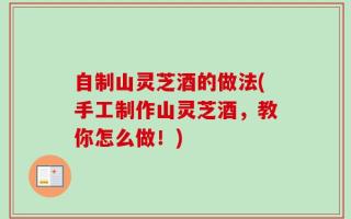 自制山灵芝酒的做法(手工制作山灵芝酒，教你怎么做！)