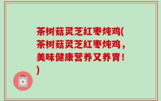 茶树菇灵芝红枣炖鸡(茶树菇灵芝红枣炖鸡，美味健康营养又养胃！)