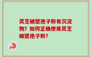 灵芝破壁孢子粉有沉淀物？如何正确使用灵芝破壁孢子粉？