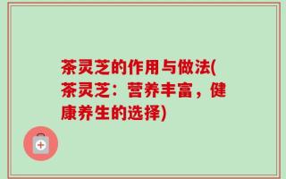茶灵芝的作用与做法(茶灵芝：营养丰富，健康养生的选择)