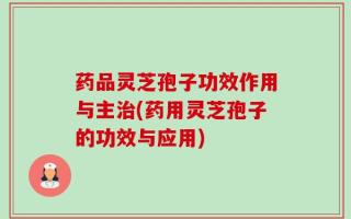 药品灵芝孢子功效作用与主治(药用灵芝孢子的功效与应用)