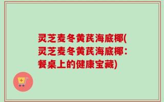 灵芝麦冬黄芪海底椰(灵芝麦冬黄芪海底椰：餐桌上的健康宝藏)