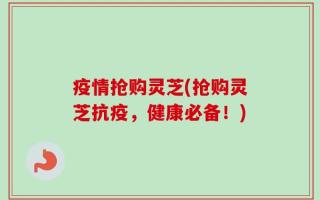 疫情抢购灵芝(抢购灵芝抗疫，健康必备！)
