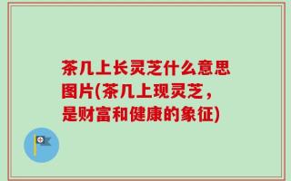 茶几上长灵芝什么意思图片(茶几上现灵芝，是财富和健康的象征)