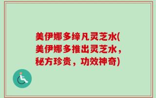 美伊娜多缔凡灵芝水(美伊娜多推出灵芝水，秘方珍贵，功效神奇)