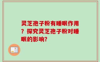 灵芝孢子粉有睡眠作用？探究灵芝孢子粉对睡眠的影响？