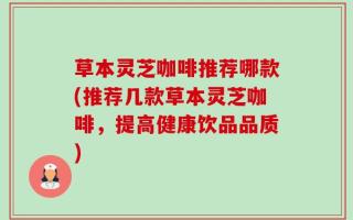 草本灵芝咖啡推荐哪款(推荐几款草本灵芝咖啡，提高健康饮品品质)