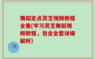 舞蹈定点灵芝视频教程全集(学习灵芝舞蹈视频教程，包含全套详细解析)