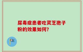 尿毒症患者吃灵芝孢子粉的效果如何？