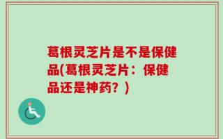 葛根灵芝片是不是保健品(葛根灵芝片：保健品还是神药？)
