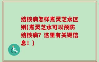 结核病怎样煮灵芝水区别(煮灵芝水可以预防结核病？这里有关键信息！)