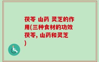 茯苓 山药 灵芝的作用(三种食材的功效 茯苓, 山药和灵芝 )