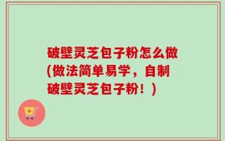 破壁灵芝包子粉怎么做(做法简单易学，自制破壁灵芝包子粉！)