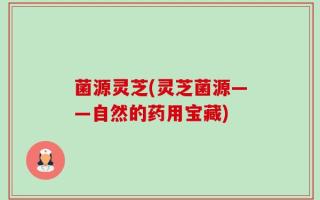 菌源灵芝(灵芝菌源——自然的药用宝藏)