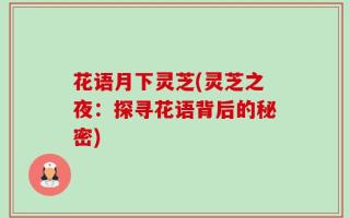 花语月下灵芝(灵芝之夜：探寻花语背后的秘密)