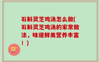 石斛灵芝鸡汤怎么做(石斛灵芝鸡汤的家常做法，味道鲜美营养丰富！)
