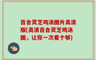 百合灵芝鸡汤图片高清版(高清百合灵芝鸡汤图，让你一次看个够)