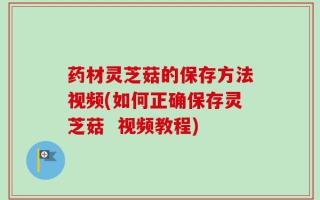 药材灵芝菇的保存方法视频(如何正确保存灵芝菇  视频教程)