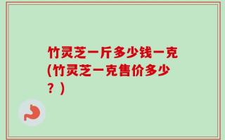 竹灵芝一斤多少钱一克(竹灵芝一克售价多少？)